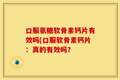 口服氨糖软骨素钙片有效吗(口服软骨素钙片：真的有效吗？