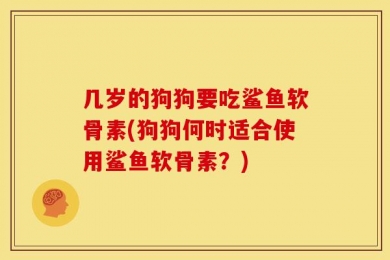 几岁的狗狗要吃鲨鱼软骨素(狗狗何时适合使用鲨鱼软骨素？)