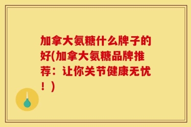 加拿大氨糖什么牌子的好(加拿大氨糖品牌推荐：让你关节健康无忧！)