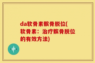 da软骨素髌骨脱位(软骨素：治疗髌骨脱位的有效方法)