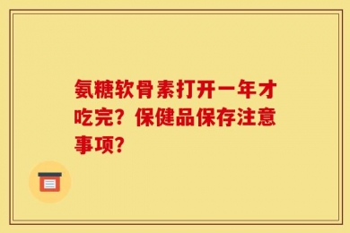 氨糖软骨素打开一年才吃完？保健品保存注意事项？