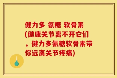 健力多 氨糖 软骨素(健康关节离不开它们，健力多氨糖软骨素带你远离关节疼痛)