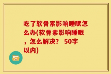 吃了软骨素影响睡眠怎么办(软骨素影响睡眠，怎么解决？ 50字以内)
