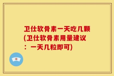 卫仕软骨素一天吃几颗(卫仕软骨素用量建议：一天几粒即可)