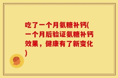 吃了一个月氨糖补钙(一个月后验证氨糖补钙效果，健康有了新变化)