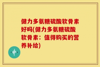 健力多氨糖硫酸软骨素好吗(健力多氨糖硫酸软骨素：值得购买的营养补给)