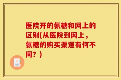 医院开的氨糖和网上的区别(从医院到网上，氨糖的购买渠道有何不同？)