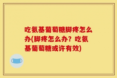 吃氨基葡萄糖脚疼怎么办(脚疼怎么办？吃氨基葡萄糖或许有效)