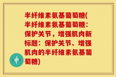 半纤维素氨基葡萄糖(半纤维素氨基葡萄糖：保护关节，增强肌肉新标题：保护关节、增强肌肉的半纤维素氨基葡萄糖)