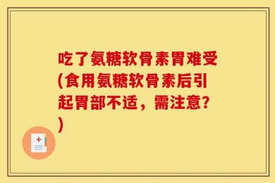 吃了氨糖软骨素胃难受(食用氨糖软骨素后引起胃部不适，需注意？)