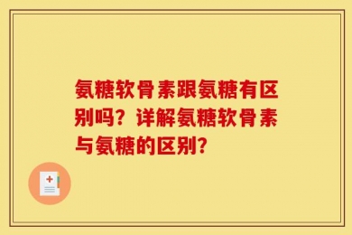 氨糖软骨素跟氨糖有区别吗？详解氨糖软骨素与氨糖的区别？