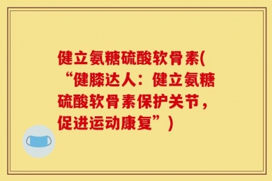 健立氨糖硫酸软骨素(“健膝达人：健立氨糖硫酸软骨素保护关节，促进运动康复”)