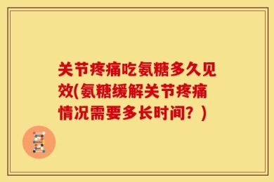 关节疼痛吃氨糖多久见效(氨糖缓解关节疼痛情况需要多长时间？)