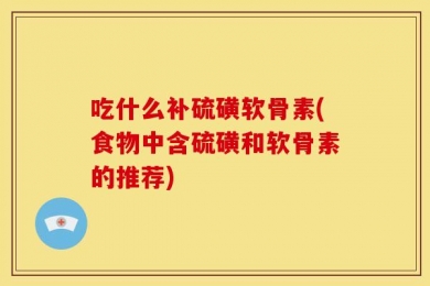 吃什么补硫磺软骨素(食物中含硫磺和软骨素的推荐)