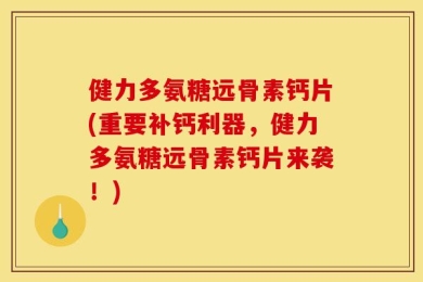 健力多氨糖远骨素钙片(重要补钙利器，健力多氨糖远骨素钙片来袭！)