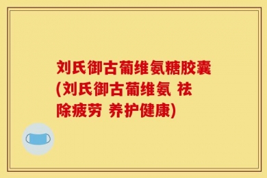 刘氏御古葡维氨糖胶囊(刘氏御古葡维氨 祛除疲劳 养护健康)