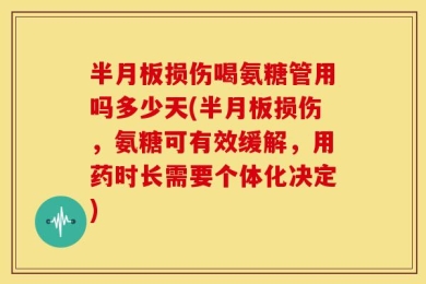 半月板损伤喝氨糖管用吗多少天(半月板损伤，氨糖可有效缓解，用药时长需要个体化决定)