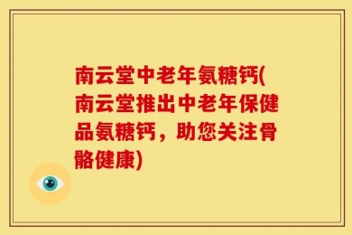 南云堂中老年氨糖钙(南云堂推出中老年保健品氨糖钙，助您关注骨骼健康)