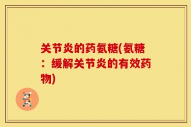 关节炎的药氨糖(氨糖：缓解关节炎的有效药物)