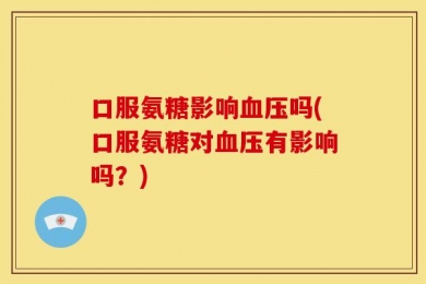 口服氨糖影响血压吗(口服氨糖对血压有影响吗？)