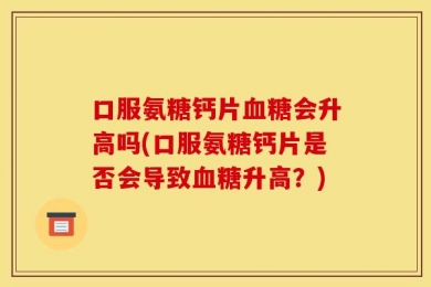 口服氨糖钙片血糖会升高吗(口服氨糖钙片是否会导致血糖升高？)