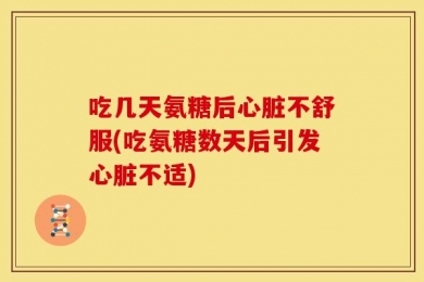 吃几天氨糖后心脏不舒服(吃氨糖数天后引发心脏不适)