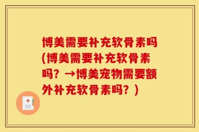 博美需要补充软骨素吗(博美需要补充软骨素吗？→博美宠物需要额外补充软骨素吗？)