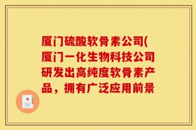 厦门硫酸软骨素公司(厦门一化生物科技公司研发出高纯度软骨素产品，拥有广泛应用前景