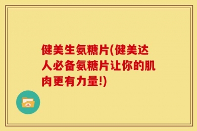 健美生氨糖片(健美达人必备氨糖片让你的肌肉更有力量!)