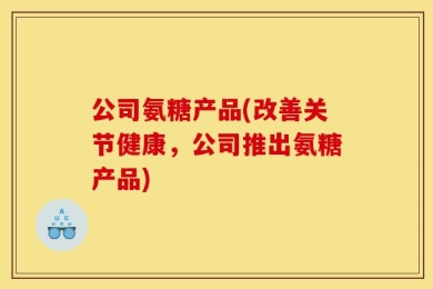 公司氨糖产品(改善关节健康，公司推出氨糖产品)