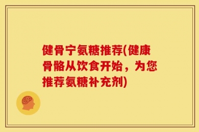 健骨宁氨糖推荐(健康骨骼从饮食开始，为您推荐氨糖补充剂)