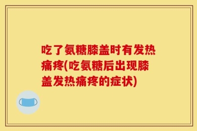 吃了氨糖膝盖时有发热痛疼(吃氨糖后出现膝盖发热痛疼的症状)