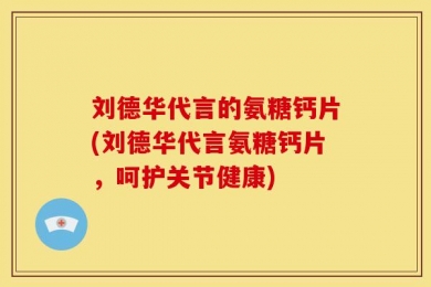 刘德华代言的氨糖钙片(刘德华代言氨糖钙片，呵护关节健康)