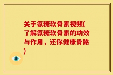 关于氨糖软骨素视频(了解氨糖软骨素的功效与作用，还你健康骨骼)