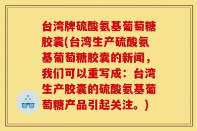 台湾牌硫酸氨基葡萄糖胶囊(台湾生产硫酸氨基葡萄糖胶囊的新闻，我们可以重写成：台湾生产胶囊的硫酸氨基葡萄糖产品引起关注。)
