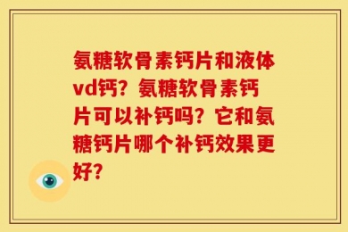氨糖软骨素钙片和液体vd钙？氨糖软骨素钙片可以补钙吗？它和氨糖钙片哪个补钙效果更好？