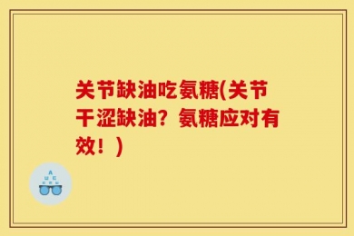 关节缺油吃氨糖(关节干涩缺油？氨糖应对有效！)