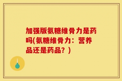 加强版氨糖维骨力是药吗(氨糖维骨力：营养品还是药品？)