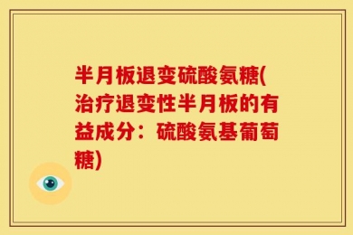 半月板退变硫酸氨糖(治疗退变性半月板的有益成分：硫酸氨基葡萄糖)