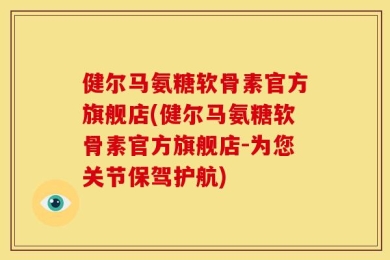 健尔马氨糖软骨素官方旗舰店(健尔马氨糖软骨素官方旗舰店-为您关节保驾护航)
