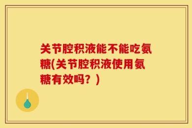 关节腔积液能不能吃氨糖(关节腔积液使用氨糖有效吗？)