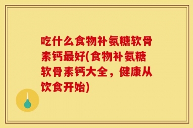 吃什么食物补氨糖软骨素钙最好(食物补氨糖软骨素钙大全，健康从饮食开始)