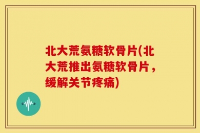 北大荒氨糖软骨片(北大荒推出氨糖软骨片，缓解关节疼痛)