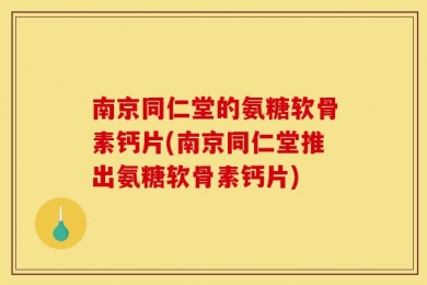南京同仁堂的氨糖软骨素钙片(南京同仁堂推出氨糖软骨素钙片)