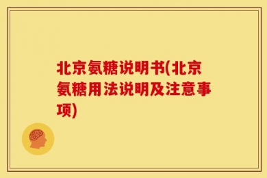 北京氨糖说明书(北京氨糖用法说明及注意事项)