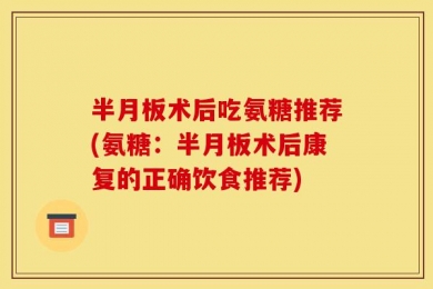 半月板术后吃氨糖推荐(氨糖：半月板术后康复的正确饮食推荐)
