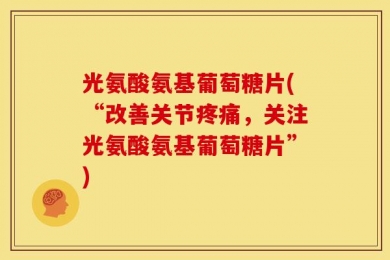 光氨酸氨基葡萄糖片(“改善关节疼痛，关注光氨酸氨基葡萄糖片”)