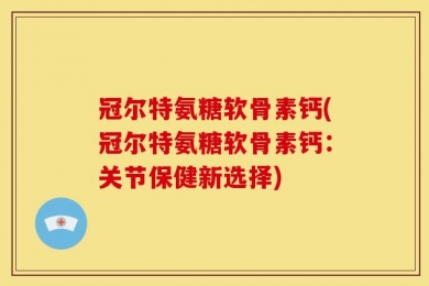 冠尔特氨糖软骨素钙(冠尔特氨糖软骨素钙：关节保健新选择)