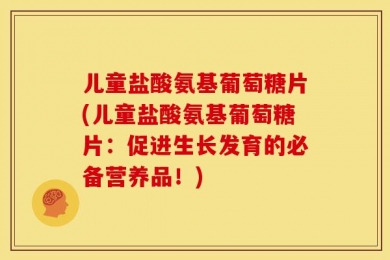 儿童盐酸氨基葡萄糖片(儿童盐酸氨基葡萄糖片：促进生长发育的必备营养品！)