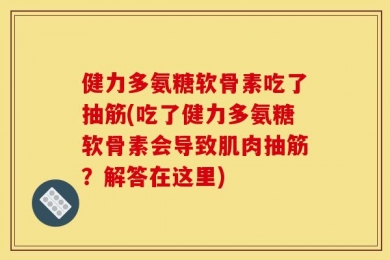 健力多氨糖软骨素吃了抽筋(吃了健力多氨糖软骨素会导致肌肉抽筋？解答在这里)